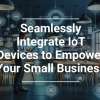 Seamlessly Integrate IoT Devices to Empower Your Small Business